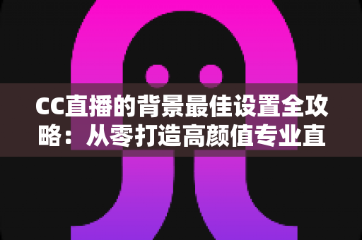 CC直播的背景最佳设置全攻略:从零打造高颜值专业直播间的完整指南 CC直播的背景最佳设置全攻略:从零打造高颜值专业直播间的完整指南