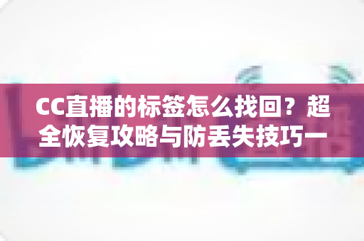 CC直播的标签怎么找回?超全恢复攻略与防丢失技巧一网打尽 CC直播的标签怎么找回?超全恢复攻略与防丢失技巧一网打尽