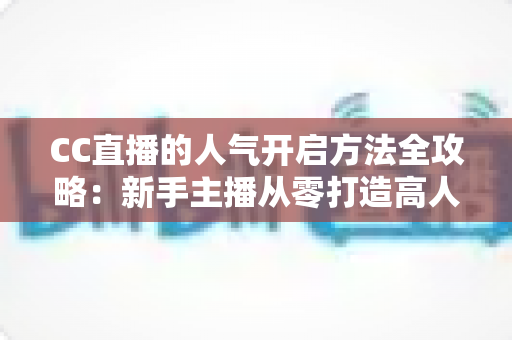 CC直播的人气开启方法全攻略:新手主播从零打造高人气直播间的实战指南 CC直播的人气开启方法全攻略:新手主播从零打造高人气直播间的实战指南