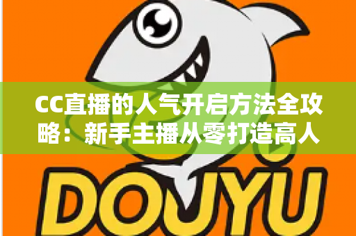 CC直播的人气开启方法全攻略：新手主播从零打造高人气直播间的实战指南