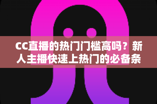 CC直播的热门门槛高吗?新人主播快速上热门的必备条件与实用攻略全解析 CC直播的热门门槛高吗?新人主播快速上热门的必备条件与实用攻略全解析
