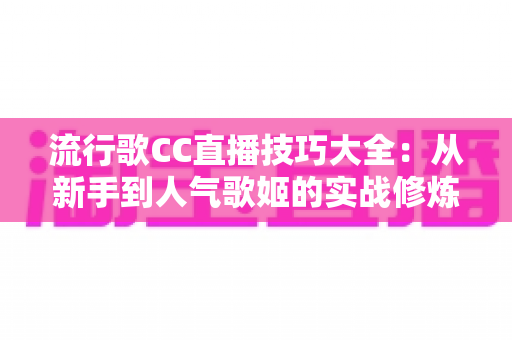 流行歌CC直播技巧大全:从新手到人气歌姬的实战修炼指南 流行歌CC直播技巧大全:从新手到人气歌姬的实战修炼指南