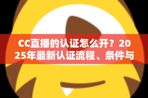CC直播的认证怎么开?2025年最新认证流程、条件与实用技巧全解析 CC直播的认证怎么开?2025年最新认证流程、条件与实用技巧全解析