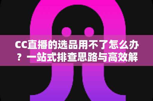CC直播的选品用不了怎么办?一站式排查思路与高效解决指南,助你快速恢复直播带货 CC直播的选品用不了怎么办?一站式排查思路与高效解决指南,助你快速恢复直播带货