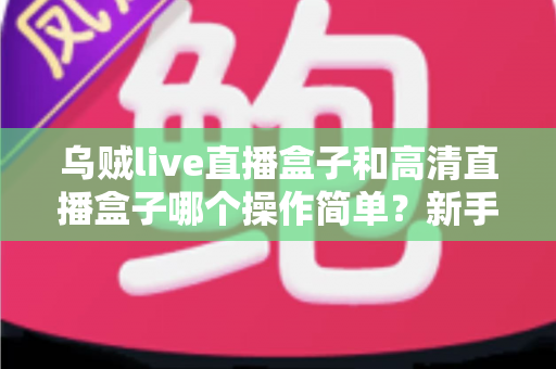 乌贼live直播盒子和高清直播盒子哪个操作简单？新手快速上手全攻略与深度评测