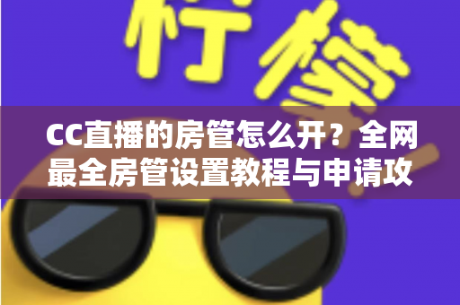 CC直播的房管怎么开?全网最全房管设置教程与申请攻略详解 CC直播的房管怎么开?全网最全房管设置教程与申请攻略详解