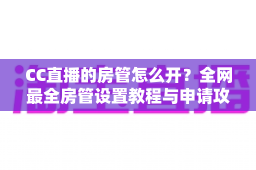 CC直播的房管怎么开?全网最全房管设置教程与申请攻略详解 CC直播的房管怎么开?全网最全房管设置教程与申请攻略详解