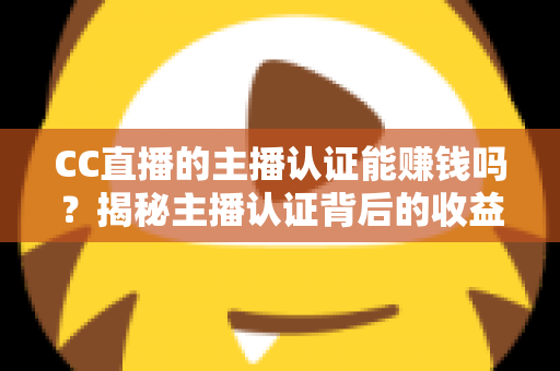 CC直播的主播认证能赚钱吗?揭秘主播认证背后的收益逻辑与变现全攻略 CC直播的主播认证能赚钱吗?揭秘主播认证背后的收益逻辑与变现全攻略