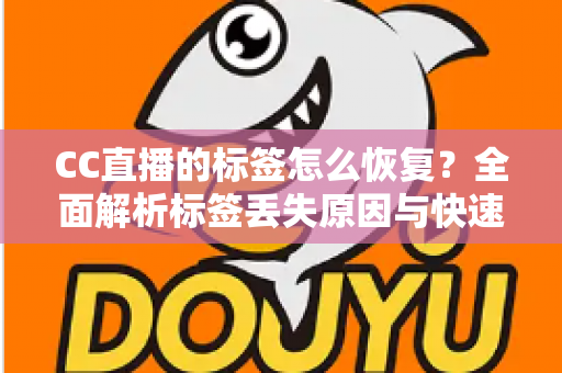 CC直播的标签怎么恢复？全面解析标签丢失原因与快速找回方法指南