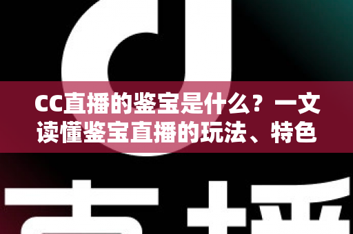CC直播的鉴宝是什么？一文读懂鉴宝直播的玩法、特色与观看避坑指南