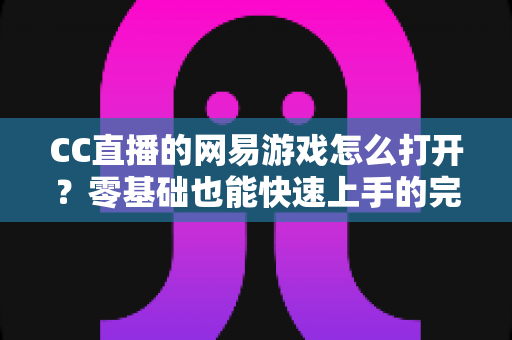 CC直播的网易游戏怎么打开?零基础也能快速上手的完整操作教程与实用技巧全攻略 CC直播的网易游戏怎么打开?零基础也能快速上手的完整操作教程与实用技巧全攻略