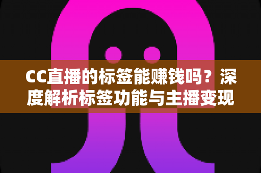 CC直播的标签能赚钱吗?深度解析标签功能与主播变现全攻略 CC直播的标签能赚钱吗?深度解析标签功能与主播变现全攻略