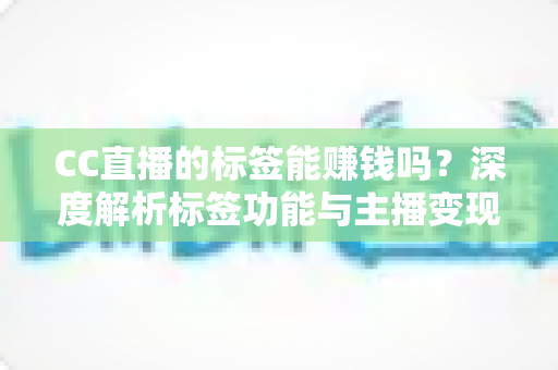 CC直播的标签能赚钱吗?深度解析标签功能与主播变现全攻略 CC直播的标签能赚钱吗?深度解析标签功能与主播变现全攻略