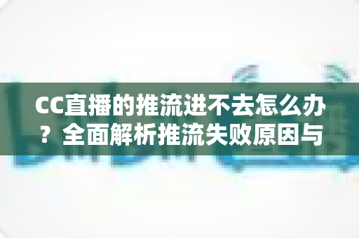 CC直播的推流进不去怎么办?全面解析推流失败原因与实用解决方法大全 CC直播的推流进不去怎么办?全面解析推流失败原因与实用解决方法大全