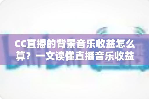 CC直播的背景音乐收益怎么算？一文读懂直播音乐收益规则与提升技巧