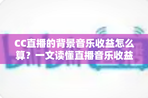 CC直播的背景音乐收益怎么算？一文读懂直播音乐收益规则与提升技巧