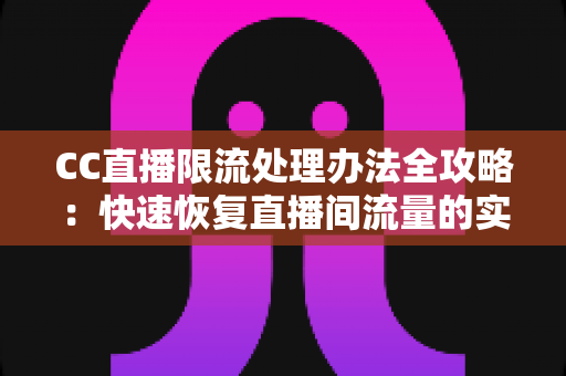 CC直播限流处理办法全攻略：快速恢复直播间流量的实用技巧与避坑指南