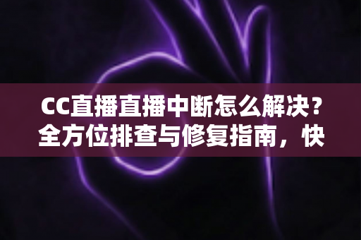 CC直播直播中断怎么解决？全方位排查与修复指南，快速恢复流畅观看体验
