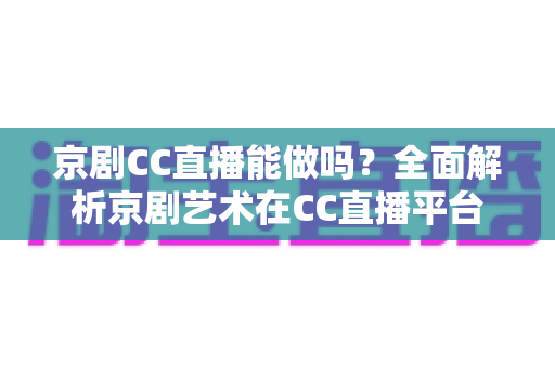京剧CC直播能做吗？全面解析京剧艺术在CC直播平台开播的可行性、准备清单与发展前景