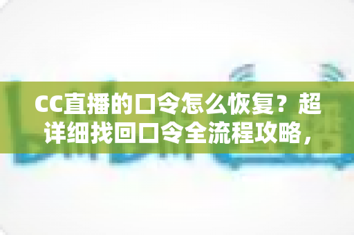 CC直播的口令怎么恢复?超详细找回口令全流程攻略,新手也能一次搞定 CC直播的口令怎么恢复?超详细找回口令全流程攻略,新手也能一次搞定