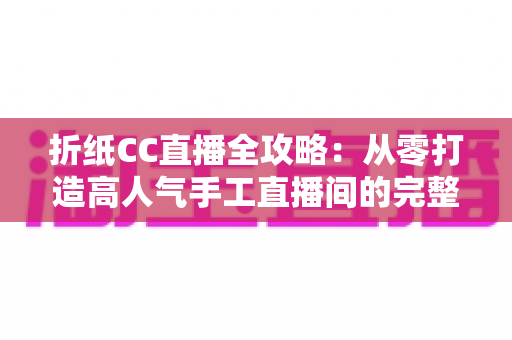 折纸CC直播全攻略：从零打造高人气手工直播间的完整指南