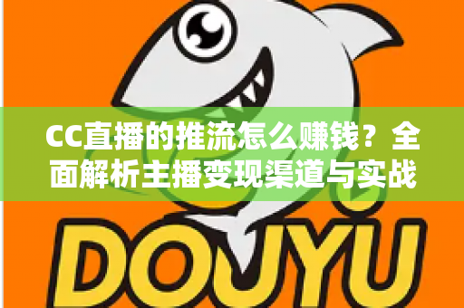 CC直播的推流怎么赚钱?全面解析主播变现渠道与实战运营指南 CC直播的推流怎么赚钱?全面解析主播变现渠道与实战运营指南