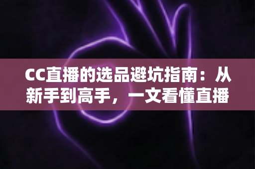 CC直播的选品避坑指南:从新手到高手,一文看懂直播带货选品的核心逻辑与实战策略 CC直播的选品避坑指南:从新手到高手,一文看懂直播带货选品的核心逻辑与实战策略