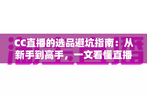 CC直播的选品避坑指南:从新手到高手,一文看懂直播带货选品的核心逻辑与实战策略 CC直播的选品避坑指南:从新手到高手,一文看懂直播带货选品的核心逻辑与实战策略