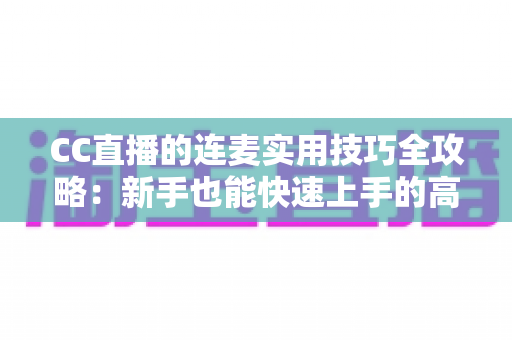 CC直播的连麦实用技巧全攻略:新手也能快速上手的高质量互动指南 CC直播的连麦实用技巧全攻略:新手也能快速上手的高质量互动指南