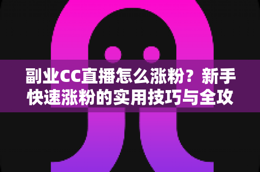 副业CC直播怎么涨粉?新手快速涨粉的实用技巧与全攻略 副业CC直播怎么涨粉?新手快速涨粉的实用技巧与全攻略