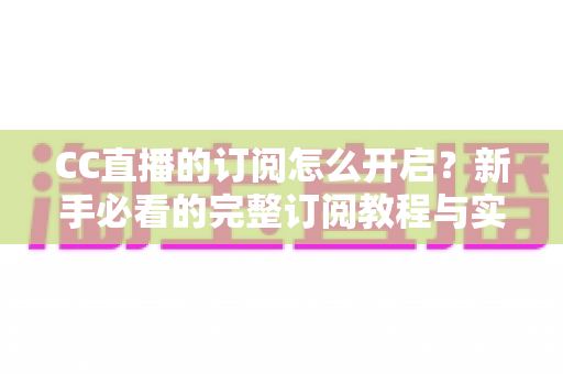CC直播的订阅怎么开启?新手必看的完整订阅教程与实用技巧分享 CC直播的订阅怎么开启?新手必看的完整订阅教程与实用技巧分享