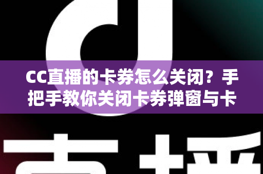 CC直播的卡券怎么关闭?手把手教你关闭卡券弹窗与卡券功能的完整教程 CC直播的卡券怎么关闭?手把手教你关闭卡券弹窗与卡券功能的完整教程