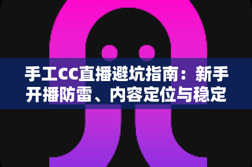 手工CC直播避坑指南:新手开播防雷、内容定位与稳定变现的实战全解析 手工CC直播避坑指南:新手开播防雷、内容定位与稳定变现的实战全解析