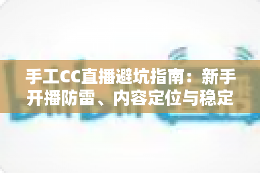 手工CC直播避坑指南:新手开播防雷、内容定位与稳定变现的实战全解析 手工CC直播避坑指南:新手开播防雷、内容定位与稳定变现的实战全解析