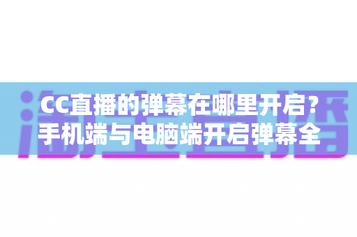 CC直播的弹幕在哪里开启?手机端与电脑端开启弹幕全攻略,助你畅享实时互动直播新体验 CC直播的弹幕在哪里开启?手机端与电脑端开启弹幕全攻略,助你畅享实时互动直播新体验