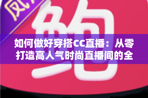如何做好穿搭CC直播：从零打造高人气时尚直播间的全流程实战指南