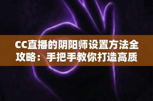 CC直播的阴阳师设置方法全攻略:手把手教你打造高质量阴阳师直播间 CC直播的阴阳师设置方法全攻略:手把手教你打造高质量阴阳师直播间
