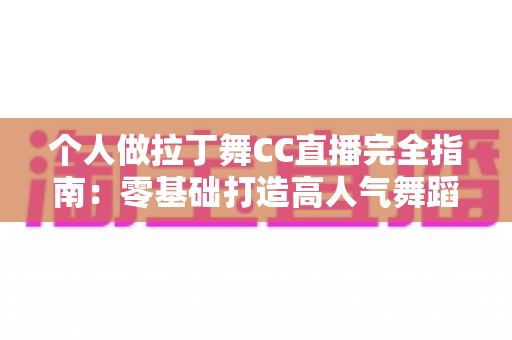 个人做拉丁舞CC直播完全指南：零基础打造高人气舞蹈直播间的实战秘籍