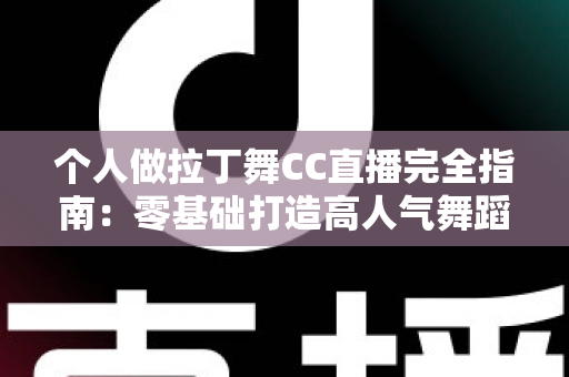 个人做拉丁舞CC直播完全指南：零基础打造高人气舞蹈直播间的实战秘籍