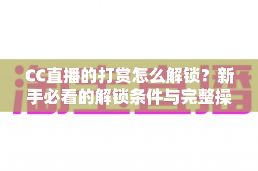 CC直播的打赏怎么解锁？新手必看的解锁条件与完整操作指南