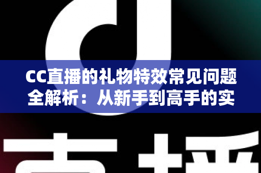 CC直播的礼物特效常见问题全解析：从新手到高手的实用指南
