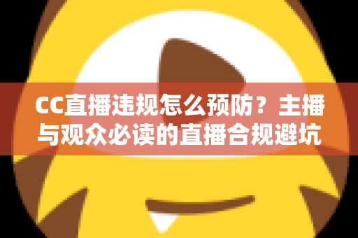 CC直播违规怎么预防?主播与观众必读的直播合规避坑全指南 CC直播违规怎么预防?主播与观众必读的直播合规避坑全指南