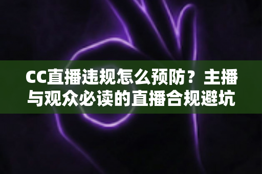 CC直播违规怎么预防?主播与观众必读的直播合规避坑全指南 CC直播违规怎么预防?主播与观众必读的直播合规避坑全指南