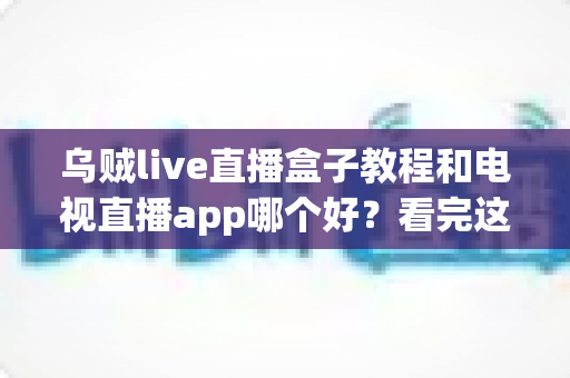 乌贼live直播盒子教程和电视直播app哪个好？看完这篇你就明白了