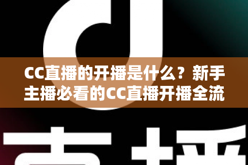 CC直播的开播是什么?新手主播必看的CC直播开播全流程详解与入门指南 CC直播的开播是什么?新手主播必看的CC直播开播全流程详解与入门指南