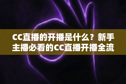 CC直播的开播是什么?新手主播必看的CC直播开播全流程详解与入门指南 CC直播的开播是什么?新手主播必看的CC直播开播全流程详解与入门指南