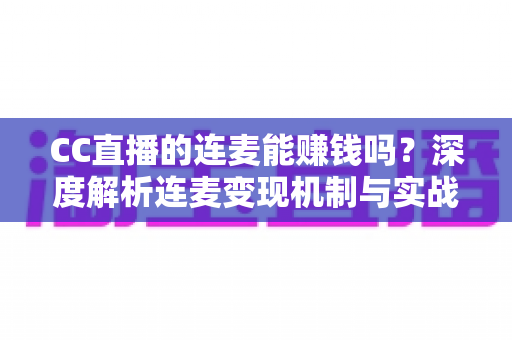 CC直播的连麦能赚钱吗？深度解析连麦变现机制与实战增收全攻略