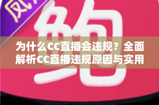 为什么CC直播会违规?全面解析CC直播违规原因与实用规避指南 为什么CC直播会违规?全面解析CC直播违规原因与实用规避指南