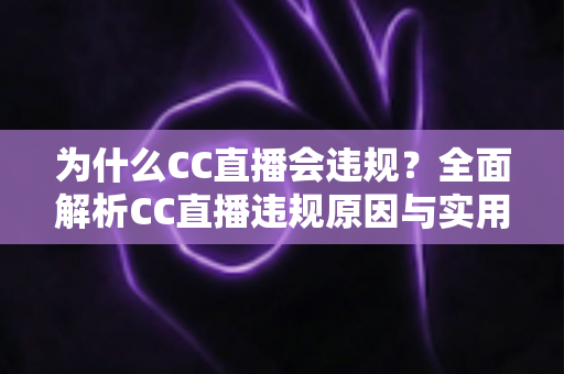 为什么CC直播会违规?全面解析CC直播违规原因与实用规避指南 为什么CC直播会违规?全面解析CC直播违规原因与实用规避指南