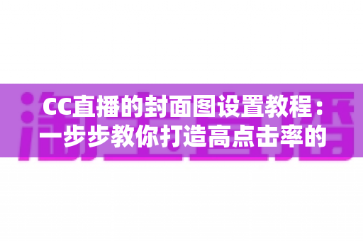 CC直播的封面图设置教程:一步步教你打造高点击率的直播间门面 CC直播的封面图设置教程:一步步教你打造高点击率的直播间门面